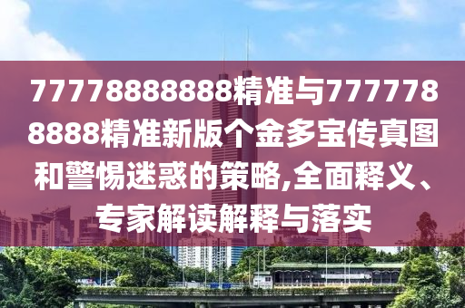 77778888888精準與7777788888精準新版個金多寶傳真圖和警惕迷惑的策略,全面釋義、專家解讀解釋與落實