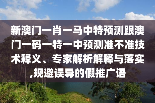 新澳門一肖一馬中特預測跟澳門一碼一特一中預測準不準技術釋義、專家解析解釋與落實,規避誤導的假推廣語