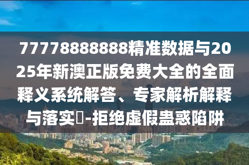 77778888888精準數據與2025年新澳正版免費大全的全面釋義系統解答、專家解析解釋與落實?-拒絕虛假蠱惑陷阱