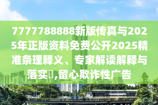 7777788888新版?zhèn)髡媾c2025年正版資料免費(fèi)公開2025精準(zhǔn)條理釋義、專家解讀解釋與落實(shí)?,留心欺詐性廣告