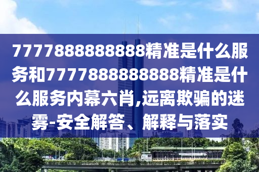 7777888888888精準是什么服務和7777888888888精準是什么服務內幕六肖,遠離欺騙的迷霧-安全解答、解釋與落實