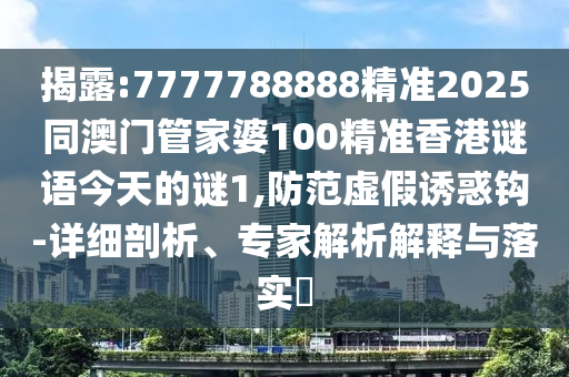 揭露:7777788888精準2025同澳門管家婆100精準香港謎語今天的謎1,防范虛假誘惑鉤-詳細剖析、專家解析解釋與落實?