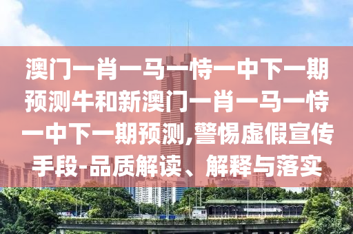澳門一肖一馬一恃一中下一期預測牛和新澳門一肖一馬一恃一中下一期預測,警惕虛假宣傳手段-品質解讀、解釋與落實