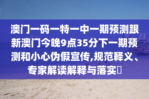 澳門一碼一特一中一期預測跟新澳門今晚9點35分下一期預測和小心偽假宣傳,規范釋義、專家解讀解釋與落實?