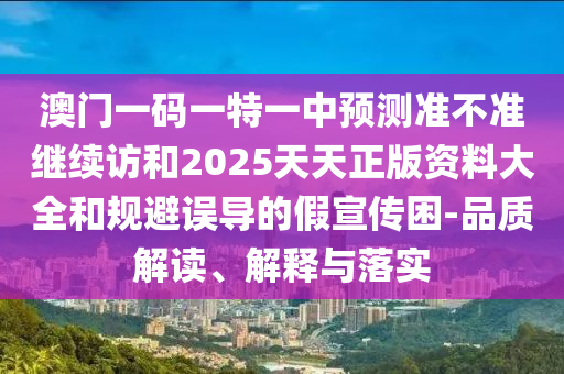澳門一碼一特一中預測準不準繼續訪和2025天天正版資料大全和規避誤導的假宣傳困-品質解讀、解釋與落實