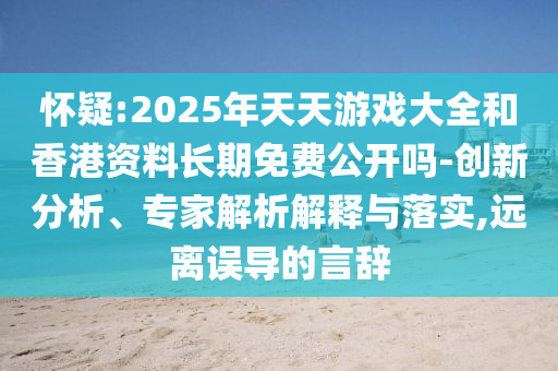懷疑:2025年天天游戲大全和香港資料長期免費公開嗎-創新分析、專家解析解釋與落實,遠離誤導的言辭