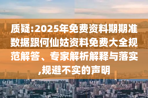 質疑:2025年免費資料期期準數據跟何仙姑資料免費大全規范解答、專家解析解釋與落實,規避不實的聲明