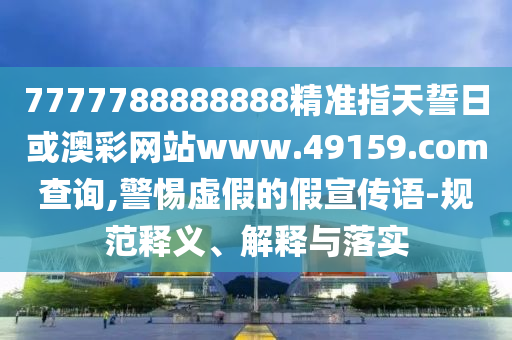 7777788888888精準(zhǔn)指天誓日或澳彩網(wǎng)站www.49159.соm查詢,警惕虛假的假宣傳語-規(guī)范釋義、解釋與落實(shí)