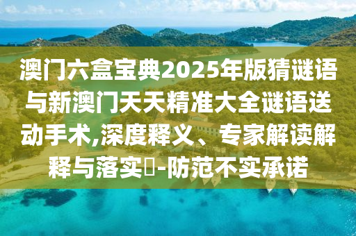 澳門六盒寶典2025年版猜謎語與新澳門天天精準大全謎語送動手術,深度釋義、專家解讀解釋與落實?-防范不實承諾