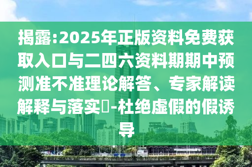 揭露:2025年正版資料免費(fèi)獲取入口與二四六資料期期中預(yù)測(cè)準(zhǔn)不準(zhǔn)理論解答、專家解讀解釋與落實(shí)?-杜絕虛假的假誘導(dǎo)