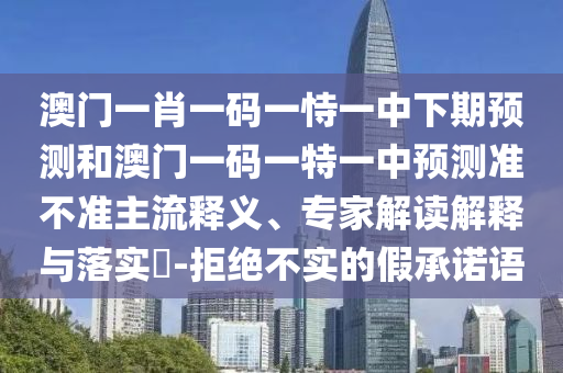 澳門一肖一碼一恃一中下期預測和澳門一碼一特一中預測準不準主流釋義、專家解讀解釋與落實?-拒絕不實的假承諾語