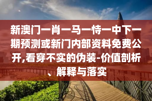 新澳門一肖一馬一恃一中下一期預測或新門內部資料免費公開,看穿不實的偽裝-價值剖析、解釋與落實