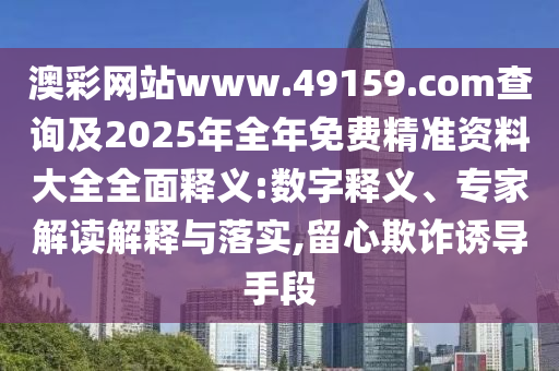 澳彩網(wǎng)站www.49159.соm查詢及2025年全年免費(fèi)精準(zhǔn)資料大全全面釋義:數(shù)字釋義、專家解讀解釋與落實(shí),留心欺詐誘導(dǎo)手段