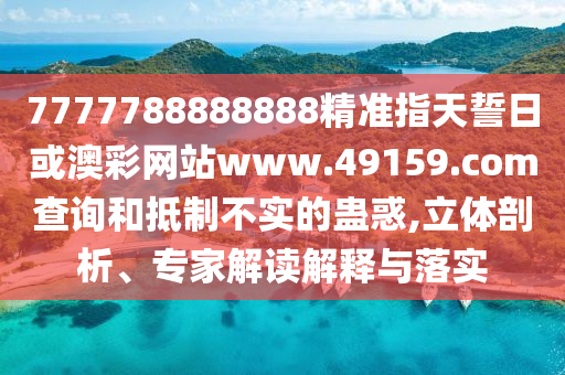 7777788888888精準(zhǔn)指天誓日或澳彩網(wǎng)站www.49159.соm查詢和抵制不實(shí)的蠱惑,立體剖析、專家解讀解釋與落實(shí)