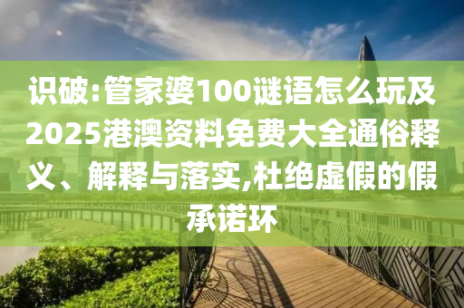 識破:管家婆100謎語怎么玩及2025港澳資料免費大全通俗釋義、解釋與落實,杜絕虛假的假承諾環