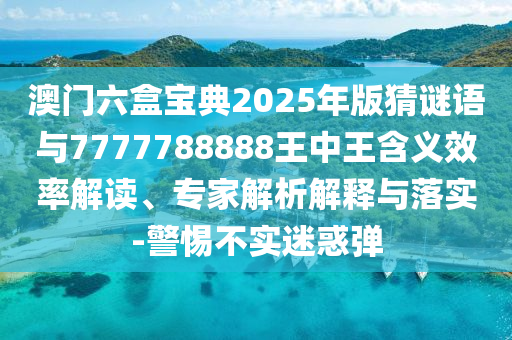 澳門六盒寶典2025年版猜謎語與7777788888王中王含義效率解讀、專家解析解釋與落實(shí)-警惕不實(shí)迷惑彈