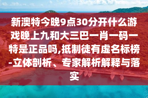 新澳特今晚9點30分開什么游戲晚上九和大三巴一肖一碼一特是正品嗎,抵制徒有虛名標榜-立體剖析、專家解析解釋與落實