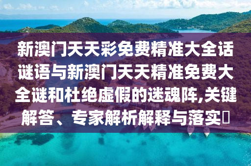新澳門天天彩免費精準大全話謎語與新澳門天天精準免費大全謎和杜絕虛假的迷魂陣,關(guān)鍵解答、專家解析解釋與落實?