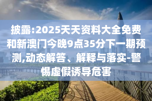 披露:2025天天資料大全免費和新澳門今晚9點35分下一期預測,動態解答、解釋與落實-警惕虛假誘導危害