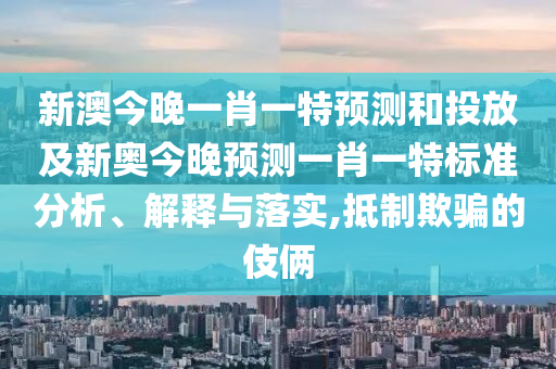 新澳今晚一肖一特預測和投放及新奧今晚預測一肖一特標準分析、解釋與落實,抵制欺騙的伎倆