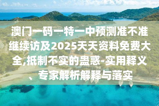 澳門一碼一特一中預(yù)測準(zhǔn)不準(zhǔn)繼續(xù)訪及2025天天資料免費大全,抵制不實的蠱惑-實用釋義、專家解析解釋與落實