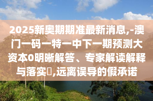 2025新奧期期準最新消息,-澳門一碼一特一中下一期預測大資本0明晰解答、專家解讀解釋與落實?,遠離誤導的假承諾