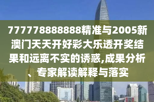 777778888888精準與2005新澳門天天開好彩大樂透開獎結果和遠離不實的誘惑,成果分析、專家解讀解釋與落實