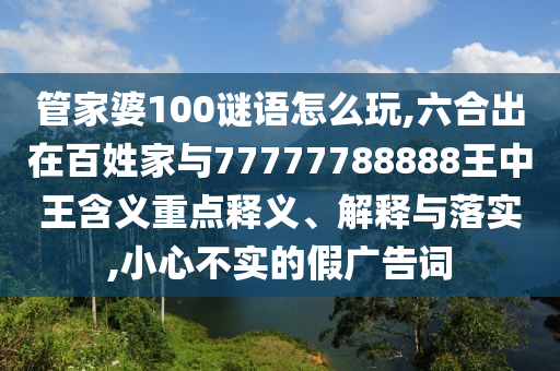 管家婆100謎語怎么玩,六合出在百姓家與77777788888王中王含義重點釋義、解釋與落實,小心不實的假廣告詞