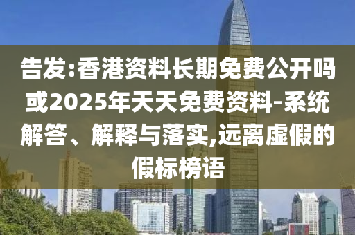 告發:香港資料長期免費公開嗎或2025年天天免費資料-系統解答、解釋與落實,遠離虛假的假標榜語