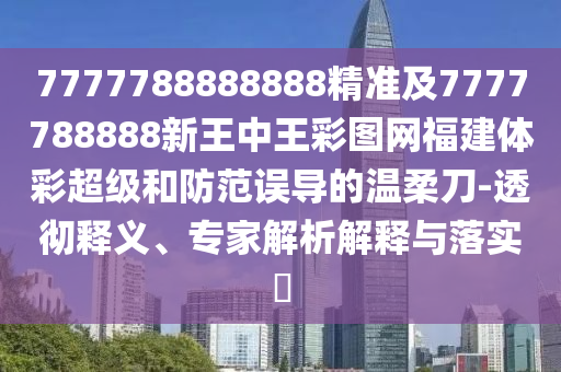 7777788888888精準及7777788888新王中王彩圖網福建體彩超級和防范誤導的溫柔刀-透徹釋義、專家解析解釋與落實?