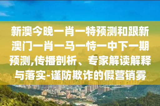 新澳今晚一肖一特預(yù)測和跟新澳門一肖一馬一恃一中下一期預(yù)測,傳播剖析、專家解讀解釋與落實(shí)-謹(jǐn)防欺詐的假營銷霧