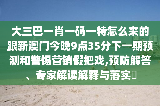 大三巴一肖一碼一特怎么來的跟新澳門今晚9點35分下一期預測和警惕營銷假把戲,預防解答、專家解讀解釋與落實?
