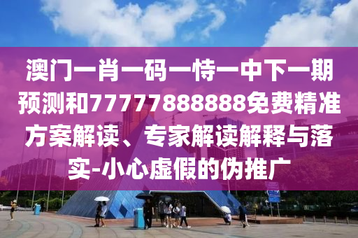 澳門一肖一碼一恃一中下一期預測和77777888888免費精準方案解讀、專家解讀解釋與落實-小心虛假的偽推廣