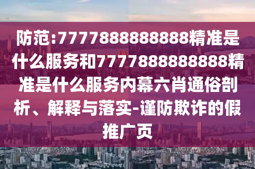 防范:7777888888888精準是什么服務和7777888888888精準是什么服務內幕六肖通俗剖析、解釋與落實-謹防欺詐的假推廣頁