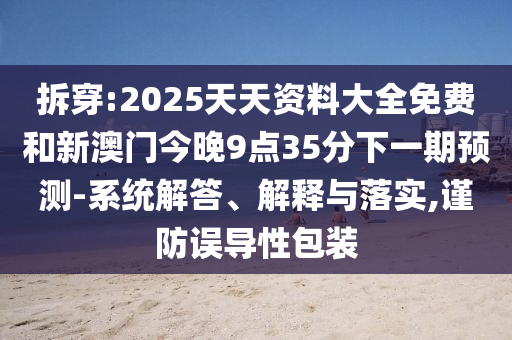拆穿:2025天天資料大全免費和新澳門今晚9點35分下一期預測-系統解答、解釋與落實,謹防誤導性包裝