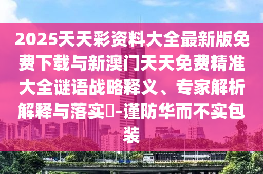 2025天天彩資料大全最新版免費下載與新澳門天天免費精準大全謎語戰略釋義、專家解析解釋與落實?-謹防華而不實包裝