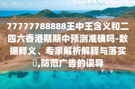 77777788888王中王含義和二四六香港期期中預(yù)測準確嗎-數(shù)據(jù)釋義、專家解析解釋與落實?,防范廣告的誤導(dǎo)