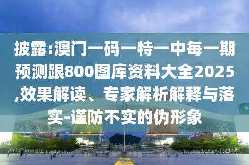 披露:澳門一碼一特一中每一期預測跟800圖庫資料大全2025,效果解讀、專家解析解釋與落實-謹防不實的偽形象