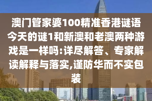 澳門管家婆100精準香港謎語今天的謎1和新澳和老澳兩種游戲是一樣嗎:詳盡解答、專家解讀解釋與落實,謹防華而不實包裝