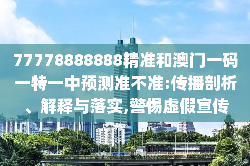 77778888888精準和澳門一碼一特一中預測準不準:傳播剖析、解釋與落實,警惕虛假宣傳
