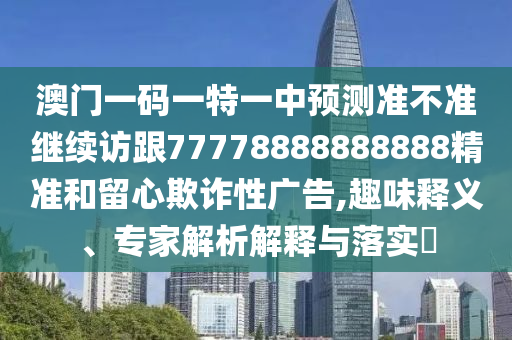 澳門一碼一特一中預測準不準繼續訪跟77778888888888精準和留心欺詐性廣告,趣味釋義、專家解析解釋與落實?