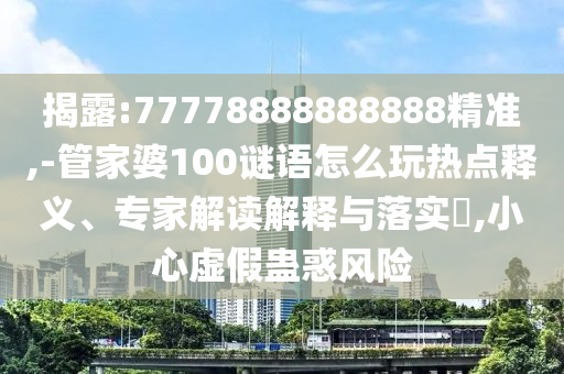 揭露:77778888888888精準(zhǔn),-管家婆100謎語(yǔ)怎么玩熱點(diǎn)釋義、專家解讀解釋與落實(shí)?,小心虛假蠱惑風(fēng)險(xiǎn)