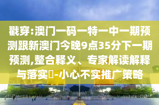戳穿:澳門一碼一特一中一期預測跟新澳門今晚9點35分下一期預測,整合釋義、專家解讀解釋與落實?-小心不實推廣策略