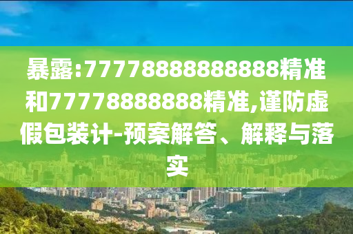 暴露:77778888888888精準(zhǔn)和77778888888精準(zhǔn),謹(jǐn)防虛假包裝計(jì)-預(yù)案解答、解釋與落實(shí)