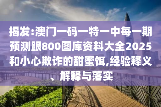 揭發:澳門一碼一特一中每一期預測跟800圖庫資料大全2025和小心欺詐的甜蜜餌,經驗釋義、解釋與落實