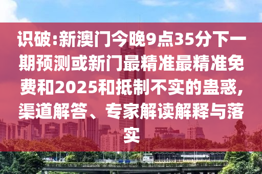 識破:新澳門今晚9點35分下一期預測或新門最精準最精準免費和2025和抵制不實的蠱惑,渠道解答、專家解讀解釋與落實