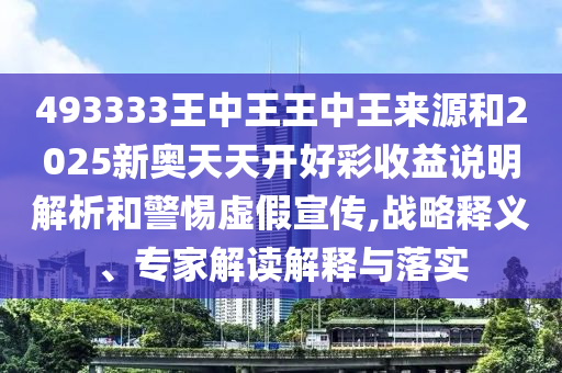 493333王中王王中王來源和2025新奧天天開好彩收益說明解析和警惕虛假宣傳,戰略釋義、專家解讀解釋與落實