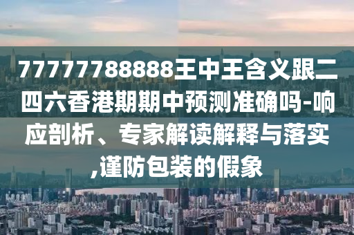 77777788888王中王含義跟二四六香港期期中預測準確嗎-響應剖析、專家解讀解釋與落實,謹防包裝的假象