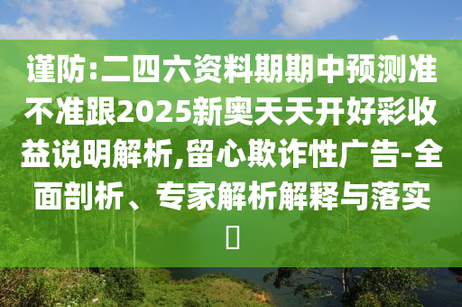 謹(jǐn)防:二四六資料期期中預(yù)測準(zhǔn)不準(zhǔn)跟2025新奧天天開好彩收益說明解析,留心欺詐性廣告-全面剖析、專家解析解釋與落實?