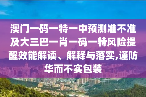 澳門一碼一特一中預測準不準及大三巴一肖一碼一特風險提醒效能解讀、解釋與落實,謹防華而不實包裝